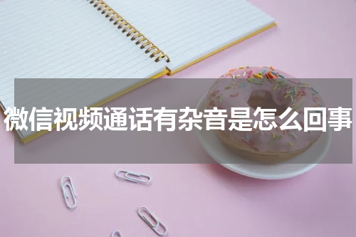 微信视频通话有杂音是怎么回事