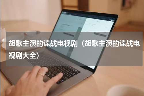 胡歌主演的谍战电视剧（胡歌主演的谍战电视剧大全）