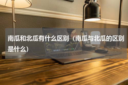 南瓜和北瓜有什么区别（南瓜与北瓜的区别是什么）