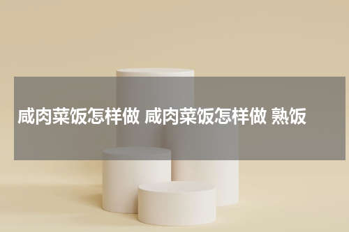 咸肉菜饭怎样做 咸肉菜饭怎样做 熟饭
