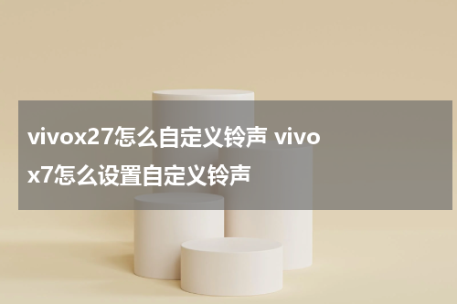 vivox27怎么自定义铃声 vivox7怎么设置自定义铃声