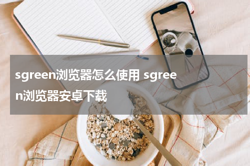 sgreen浏览器怎么使用 sgreen浏览器安卓下载