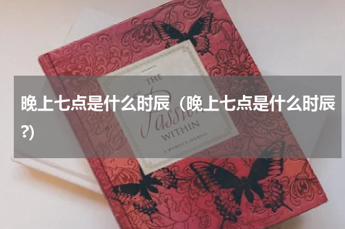 晚上七点是什么时辰（晚上七点是什么时辰?）