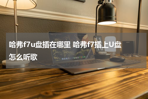 哈弗f7u盘插在哪里 哈弗f7插上U盘怎么听歌
