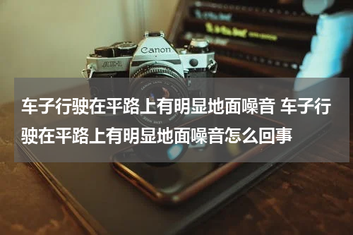 车子行驶在平路上有明显地面噪音 车子行驶在平路上有明显地面噪音怎么回事