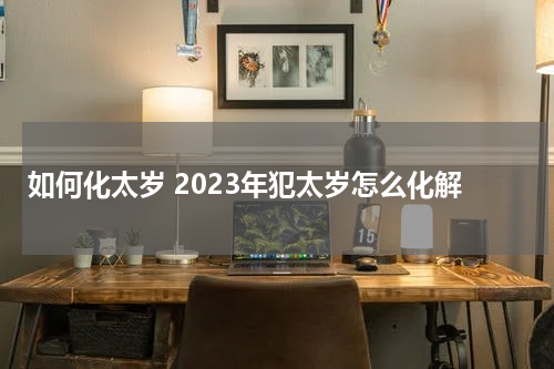 如何化太岁 2023年犯太岁怎么化解