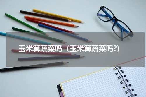 玉米算蔬菜吗（玉米算蔬菜吗?）