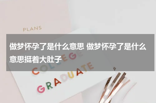 做梦怀孕了是什么意思 做梦怀孕了是什么意思挺着大肚子