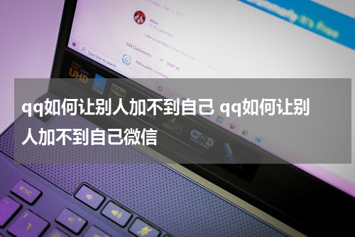qq如何让别人加不到自己 qq如何让别人加不到自己微信