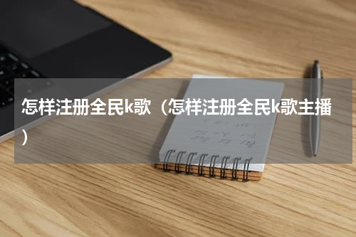 怎样注册全民k歌（怎样注册全民k歌主播）