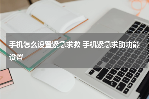 手机怎么设置紧急求救 手机紧急求助功能设置
