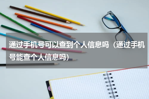 通过手机号可以查到个人信息吗（通过手机号能查个人信息吗）