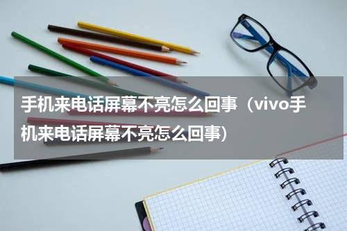 手机来电话屏幕不亮怎么回事（vivo手机来电话屏幕不亮怎么回事）