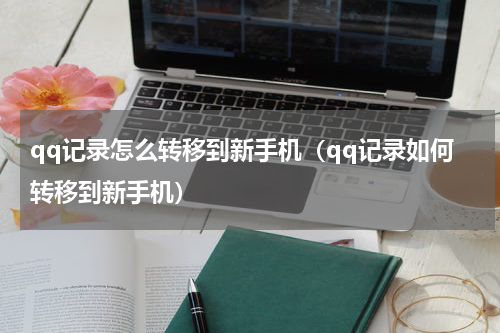 qq记录怎么转移到新手机（qq记录如何转移到新手机）