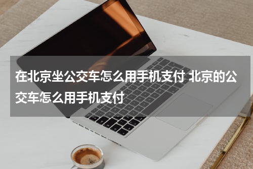 在北京坐公交车怎么用手机支付 北京的公交车怎么用手机支付