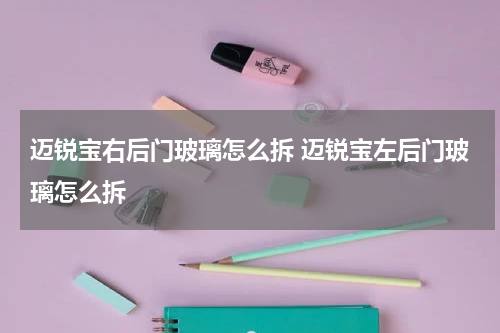 迈锐宝右后门玻璃怎么拆 迈锐宝左后门玻璃怎么拆