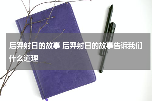 后羿射日的故事 后羿射日的故事告诉我们什么道理