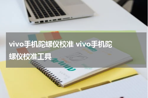 vivo手机陀螺仪校准 vivo手机陀螺仪校准工具