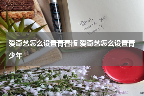 爱奇艺怎么设置青春版 爱奇艺怎么设置青少年