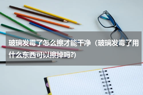 玻璃发霉了怎么擦才能干净（玻璃发霉了用什么东西可以擦掉吗?）