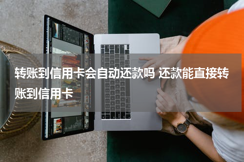 转账到信用卡会自动还款吗 还款能直接转账到信用卡