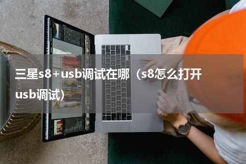 三星s8+usb调试在哪（s8怎么打开usb调试）