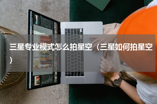 三星专业模式怎么拍星空（三星如何拍星空）