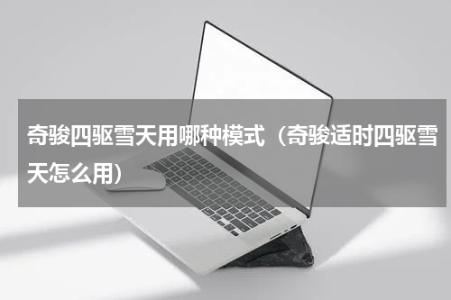 奇骏四驱雪天用哪种模式（奇骏适时四驱雪天怎么用）