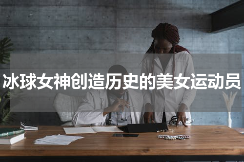 冰球女神创造历史的美女运动员