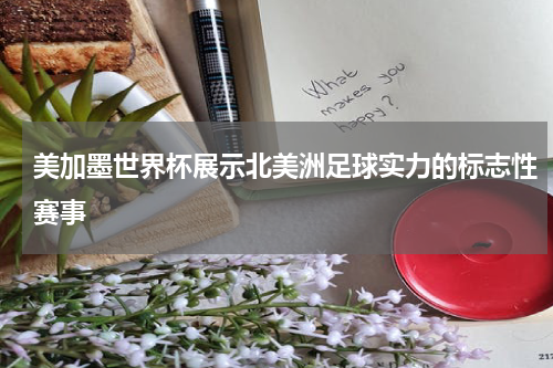美加墨世界杯展示北美洲足球实力的标志性赛事