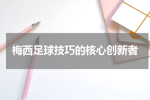 梅西足球技巧的核心创新者