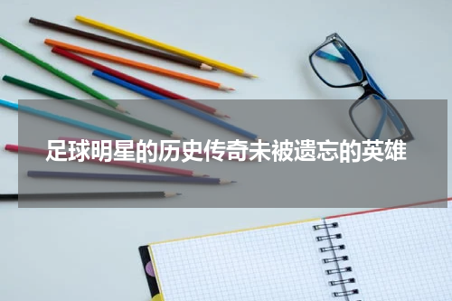 足球明星的历史传奇未被遗忘的英雄