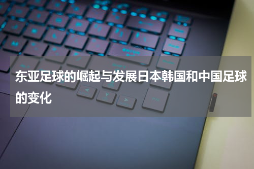 东亚足球的崛起与发展日本韩国和中国足球的变化