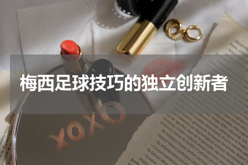梅西足球技巧的独立创新者