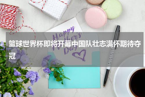 篮球世界杯即将开幕中国队壮志满怀期待夺冠