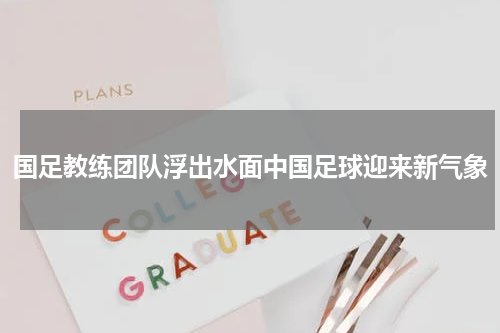 国足教练团队浮出水面中国足球迎来新气象