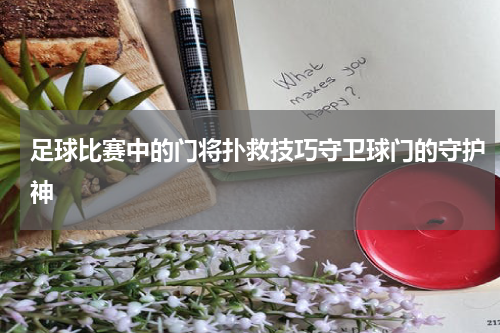 足球比赛中的门将扑救技巧守卫球门的守护神