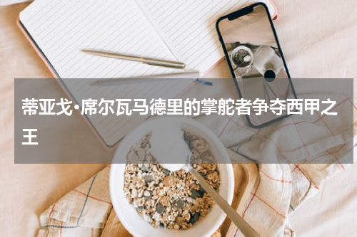 蒂亚戈·席尔瓦马德里的掌舵者争夺西甲之王