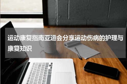运动康复指南亚运会分享运动伤病的护理与康复知识