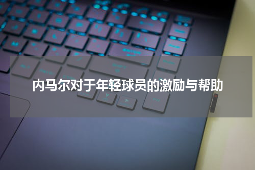 内马尔对于年轻球员的激励与帮助