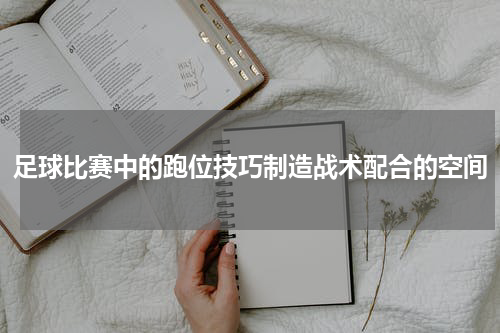足球比赛中的跑位技巧制造战术配合的空间