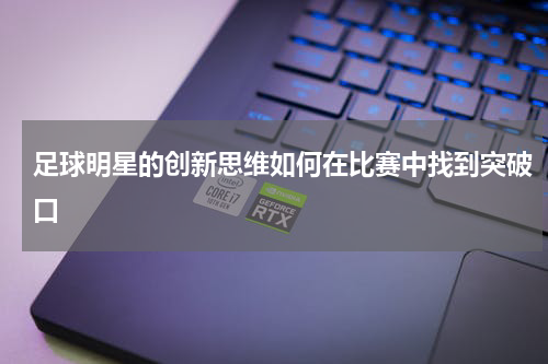 足球明星的创新思维如何在比赛中找到突破口
