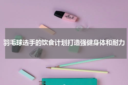 羽毛球选手的饮食计划打造强健身体和耐力