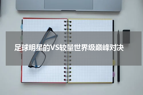 足球明星的VS较量世界级巅峰对决