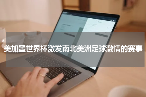 美加墨世界杯激发南北美洲足球激情的赛事
