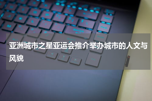 亚洲城市之星亚运会推介举办城市的人文与风貌