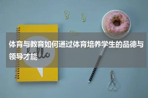 体育与教育如何通过体育培养学生的品德与领导才能