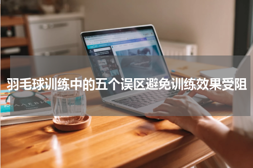 羽毛球训练中的五个误区避免训练效果受阻