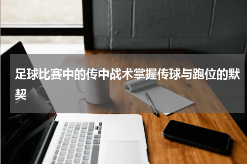 足球比赛中的传中战术掌握传球与跑位的默契