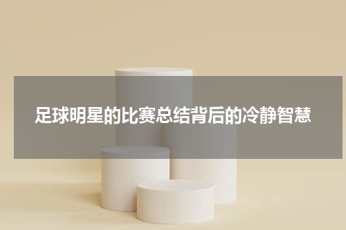 足球明星的比赛总结背后的冷静智慧